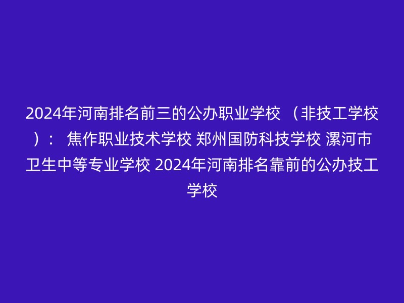 2024年河南排名前三的公办职业学校 （非技工学校）： 焦作职业技术学校 郑州国防科技学校 漯河市卫生中等专业学校 2024年河南排名靠前的公办技工学校