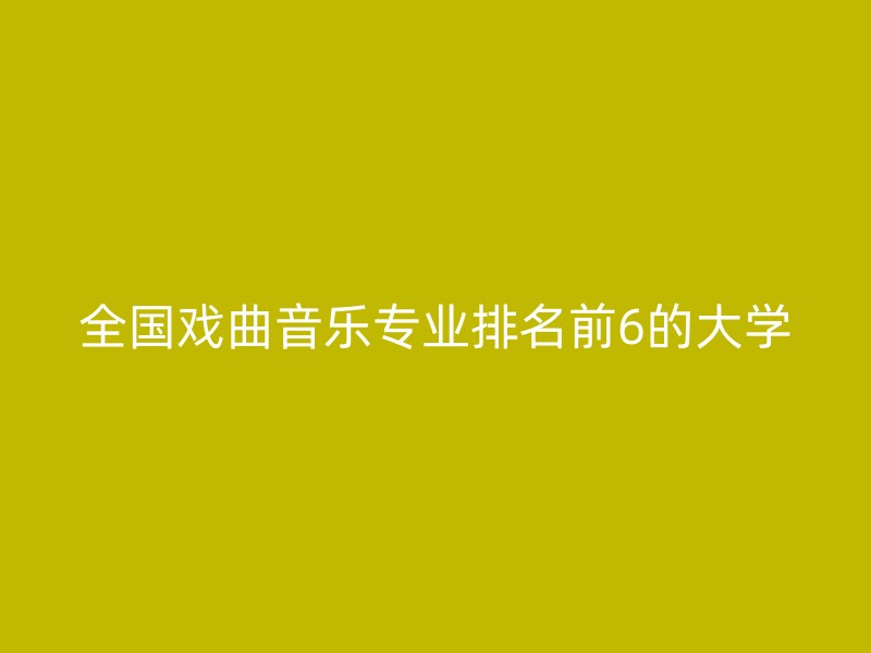 全国戏曲音乐专业排名前6的大学