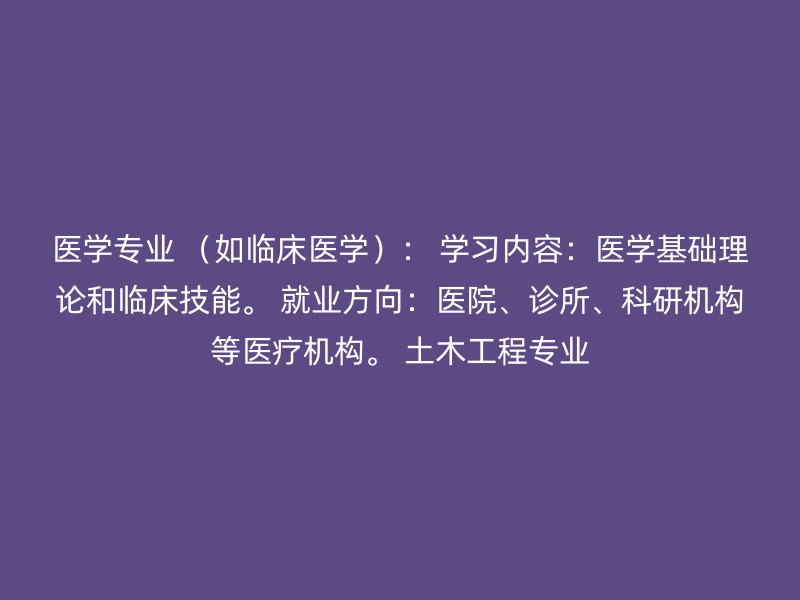 医学专业 （如临床医学）： 学习内容：医学基础理论和临床技能。 就业方向：医院、诊所、科研机构等医疗机构。 土木工程专业