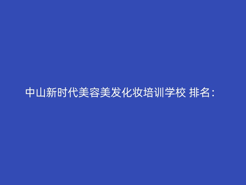 中山新时代美容美发化妆培训学校 排名：