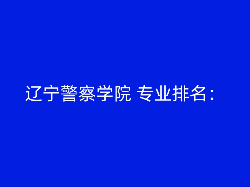 辽宁警察学院 专业排名：