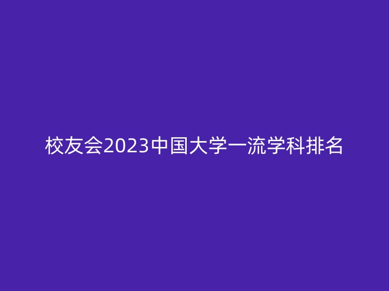 校友会2023中国大学一流学科排名