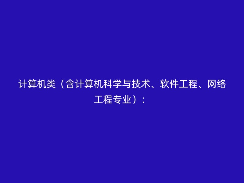 计算机类（含计算机科学与技术、软件工程、网络工程专业）：