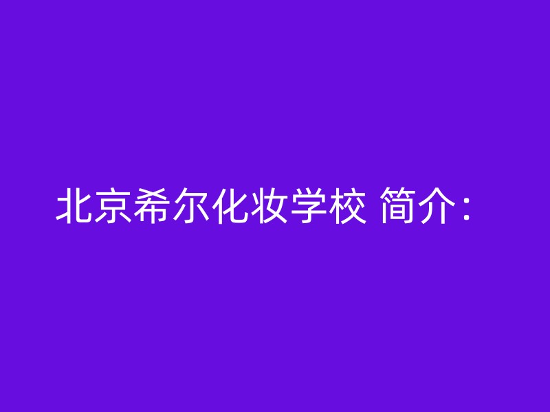 北京希尔化妆学校 简介：