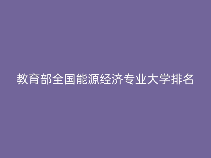 教育部全国能源经济专业大学排名