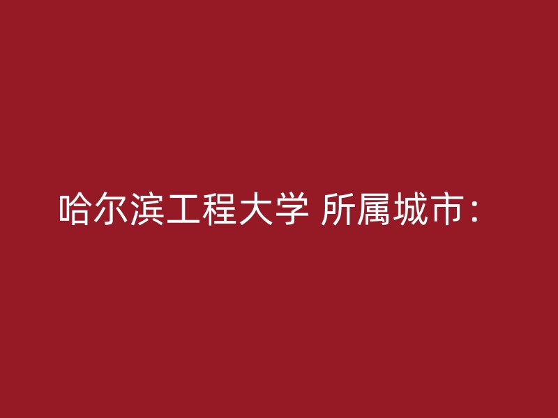 哈尔滨工程大学 所属城市：