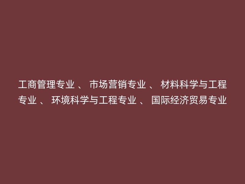 工商管理专业 、 市场营销专业 、 材料科学与工程专业 、 环境科学与工程专业 、 国际经济贸易专业