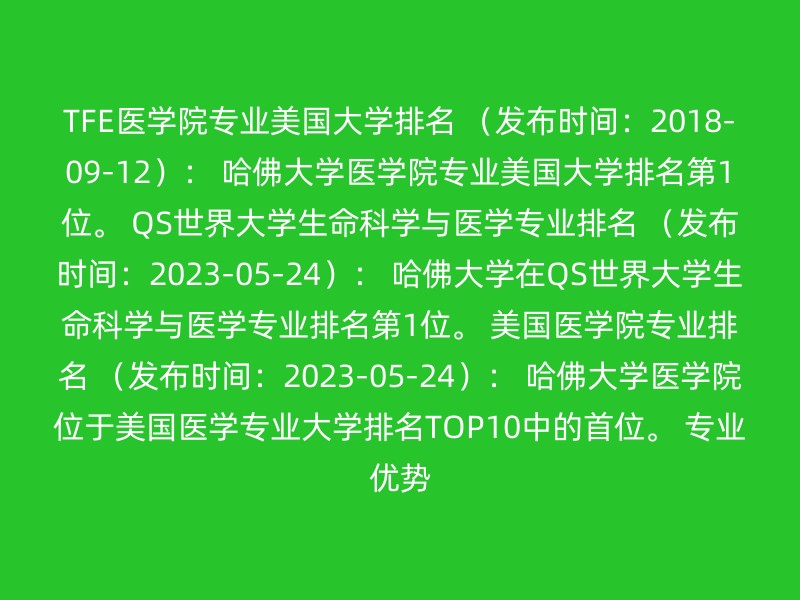 TFE医学院专业美国大学排名 （发布时间：2018-09-12）： 哈佛大学医学院专业美国大学排名第1位。 QS世界大学生命科学与医学专业排名 （发布时间：2023-05-24）： 哈佛大学在QS世界大学生命科学与医学专业排名第1位。 美国医学院专业排名 （发布时间：2023-05-24）： 哈佛大学医学院位于美国医学专业大学排名TOP10中的首位。 专业优势