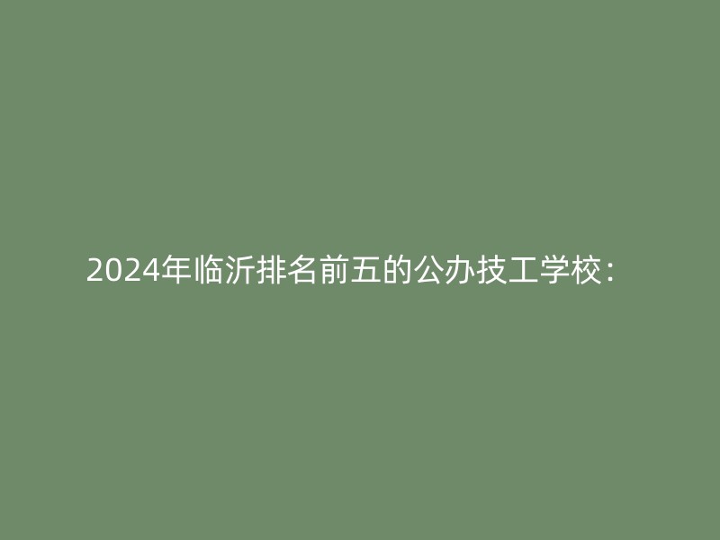 2024年临沂排名前五的公办技工学校：