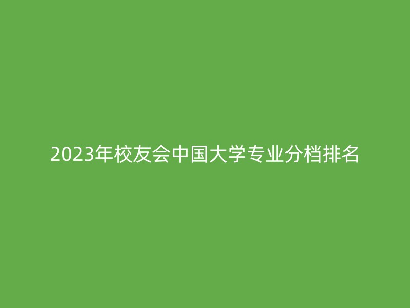 2023年校友会中国大学专业分档排名