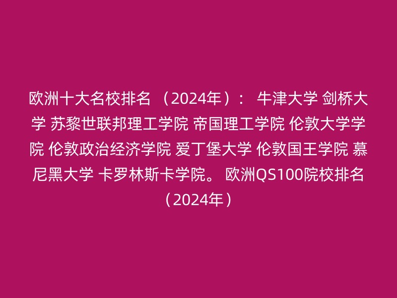 欧洲十大名校排名 （2024年）： 牛津大学 剑桥大学 苏黎世联邦理工学院 帝国理工学院 伦敦大学学院 伦敦政治经济学院 爱丁堡大学 伦敦国王学院 慕尼黑大学 卡罗林斯卡学院。 欧洲QS100院校排名（2024年）