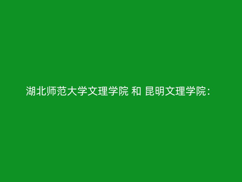 湖北师范大学文理学院 和 昆明文理学院：