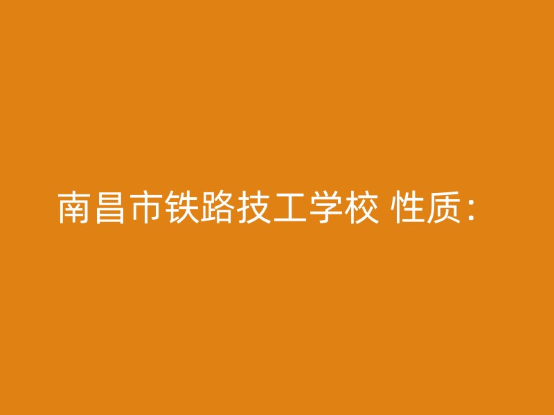 南昌市铁路技工学校 性质：