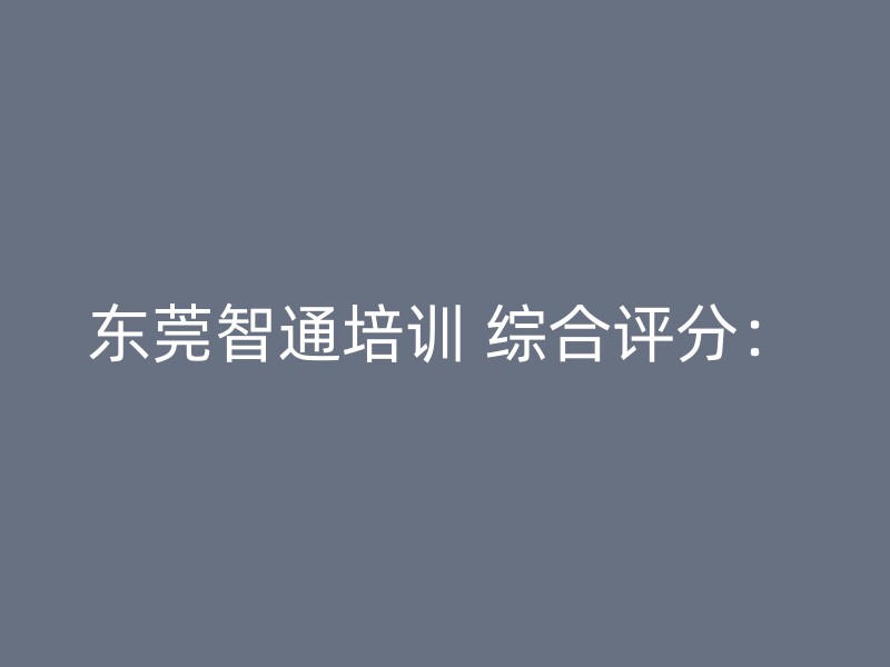 东莞智通培训 综合评分：