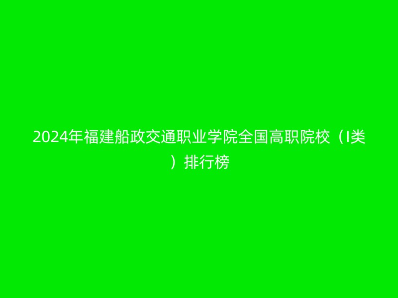 2024年福建船政交通职业学院全国高职院校（I类）排行榜