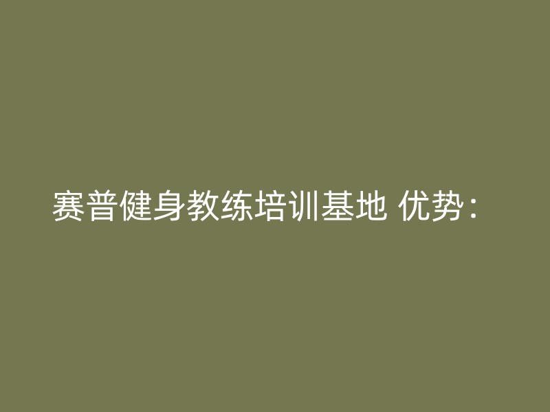 赛普健身教练培训基地 优势：