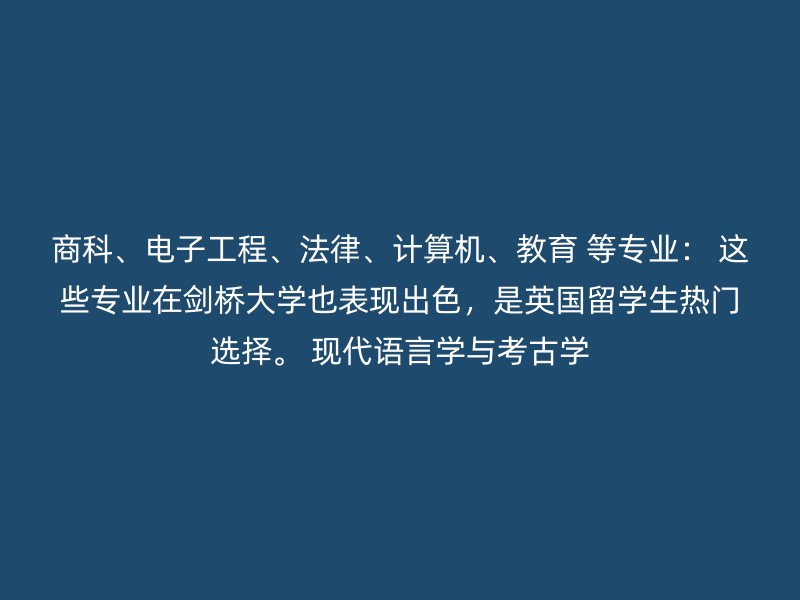 商科、电子工程、法律、计算机、教育 等专业： 这些专业在剑桥大学也表现出色，是英国留学生热门选择。 现代语言学与考古学