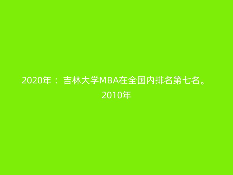 2020年 ：吉林大学MBA在全国内排名第七名。 2010年