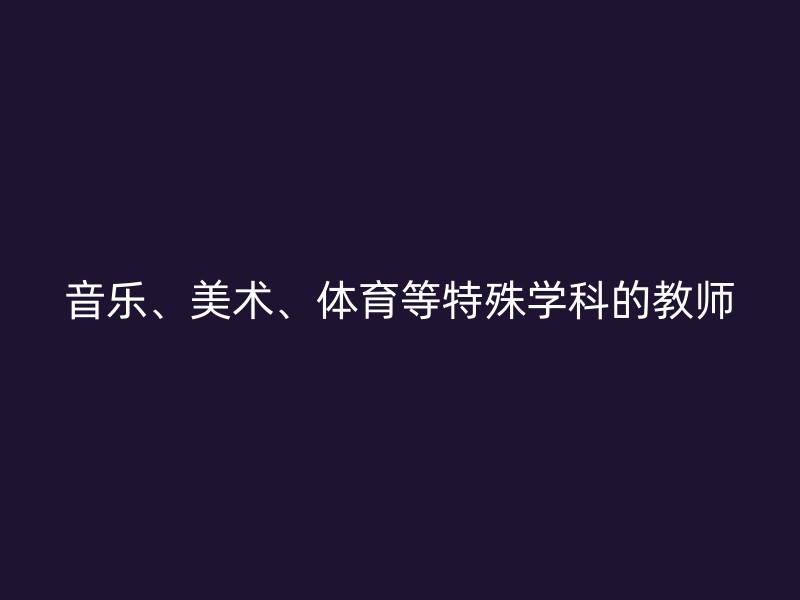 音乐、美术、体育等特殊学科的教师