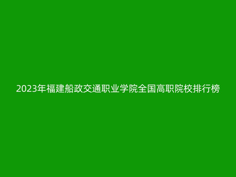 2023年福建船政交通职业学院全国高职院校排行榜